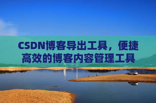 CSDN博客导出工具，便捷高效的博客内容管理工具